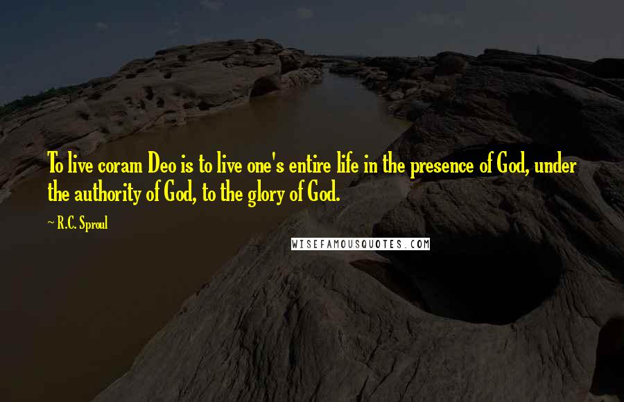 R.C. Sproul Quotes: To live coram Deo is to live one's entire life in the presence of God, under the authority of God, to the glory of God.