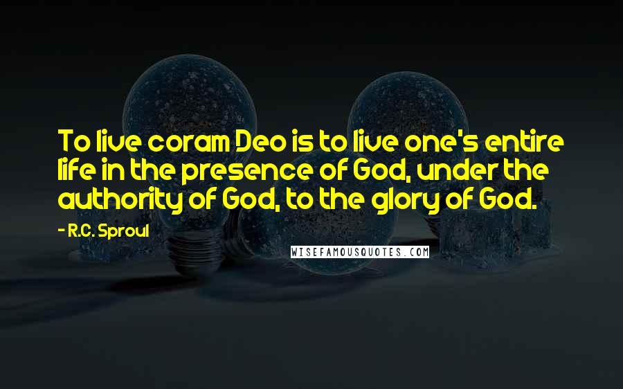 R.C. Sproul Quotes: To live coram Deo is to live one's entire life in the presence of God, under the authority of God, to the glory of God.