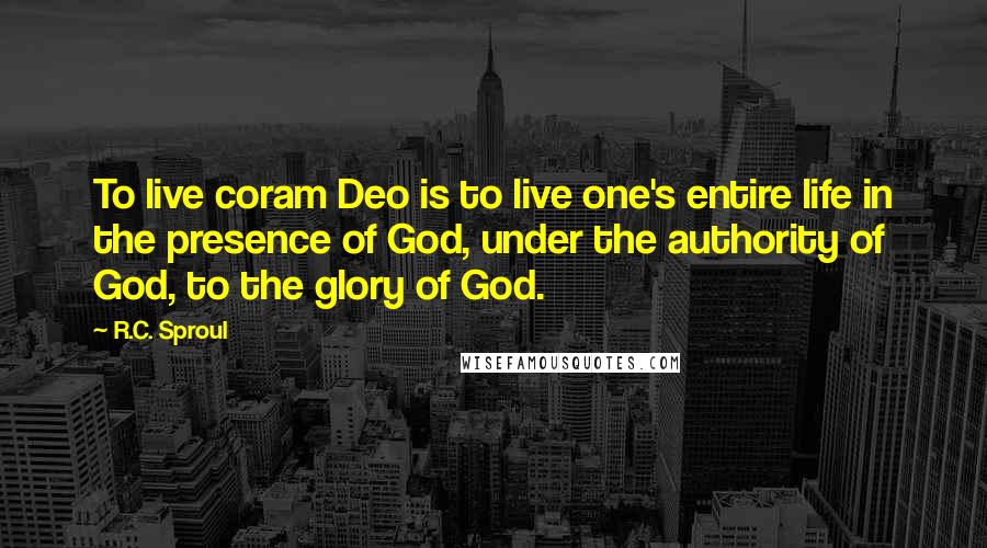 R.C. Sproul Quotes: To live coram Deo is to live one's entire life in the presence of God, under the authority of God, to the glory of God.