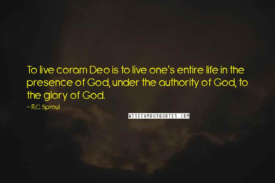 R.C. Sproul Quotes: To live coram Deo is to live one's entire life in the presence of God, under the authority of God, to the glory of God.