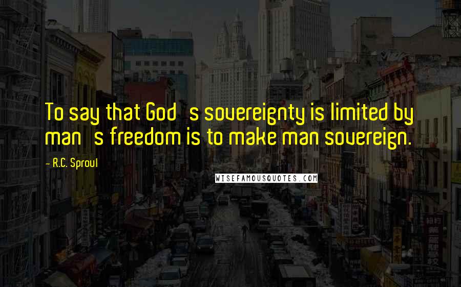 R.C. Sproul Quotes: To say that God's sovereignty is limited by man's freedom is to make man sovereign.