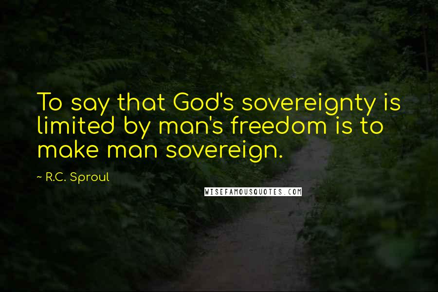 R.C. Sproul Quotes: To say that God's sovereignty is limited by man's freedom is to make man sovereign.