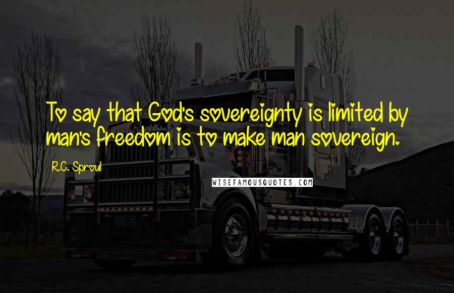 R.C. Sproul Quotes: To say that God's sovereignty is limited by man's freedom is to make man sovereign.