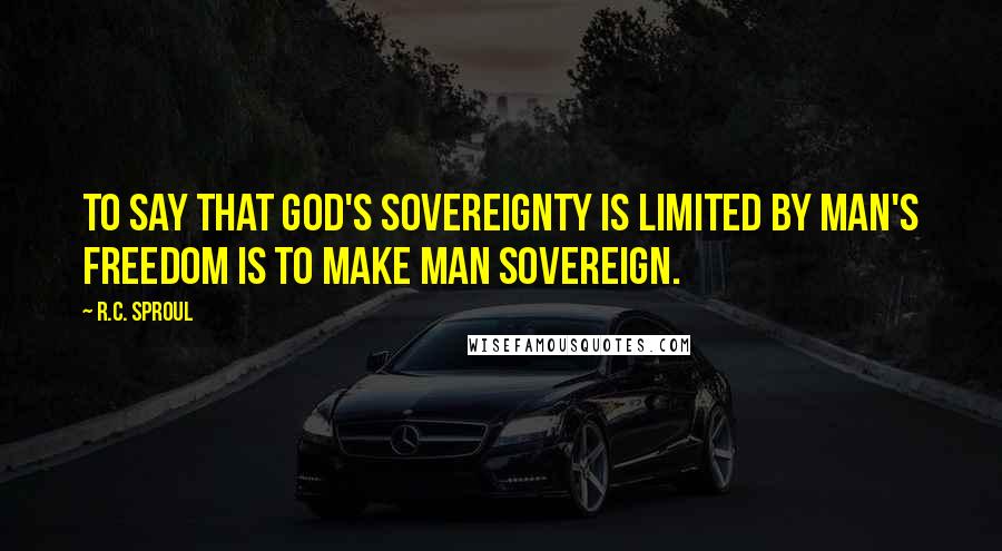 R.C. Sproul Quotes: To say that God's sovereignty is limited by man's freedom is to make man sovereign.