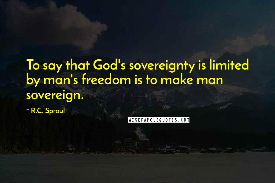 R.C. Sproul Quotes: To say that God's sovereignty is limited by man's freedom is to make man sovereign.