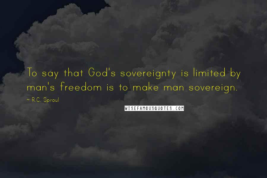 R.C. Sproul Quotes: To say that God's sovereignty is limited by man's freedom is to make man sovereign.