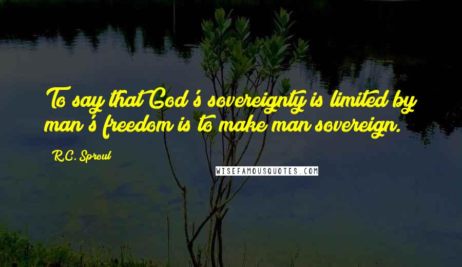 R.C. Sproul Quotes: To say that God's sovereignty is limited by man's freedom is to make man sovereign.