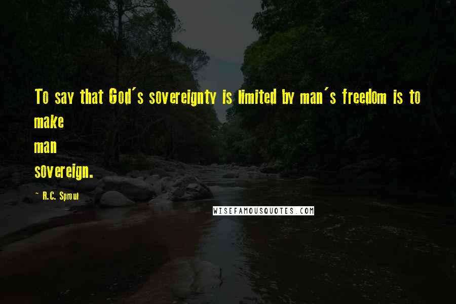 R.C. Sproul Quotes: To say that God's sovereignty is limited by man's freedom is to make man sovereign.