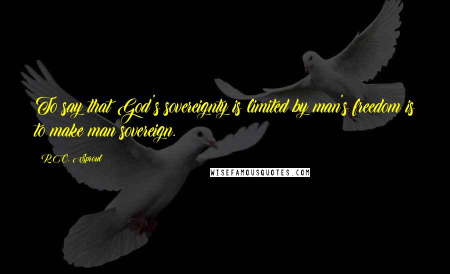 R.C. Sproul Quotes: To say that God's sovereignty is limited by man's freedom is to make man sovereign.