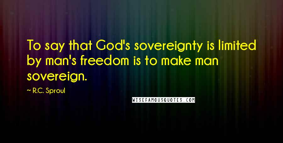 R.C. Sproul Quotes: To say that God's sovereignty is limited by man's freedom is to make man sovereign.