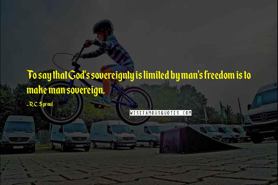 R.C. Sproul Quotes: To say that God's sovereignty is limited by man's freedom is to make man sovereign.