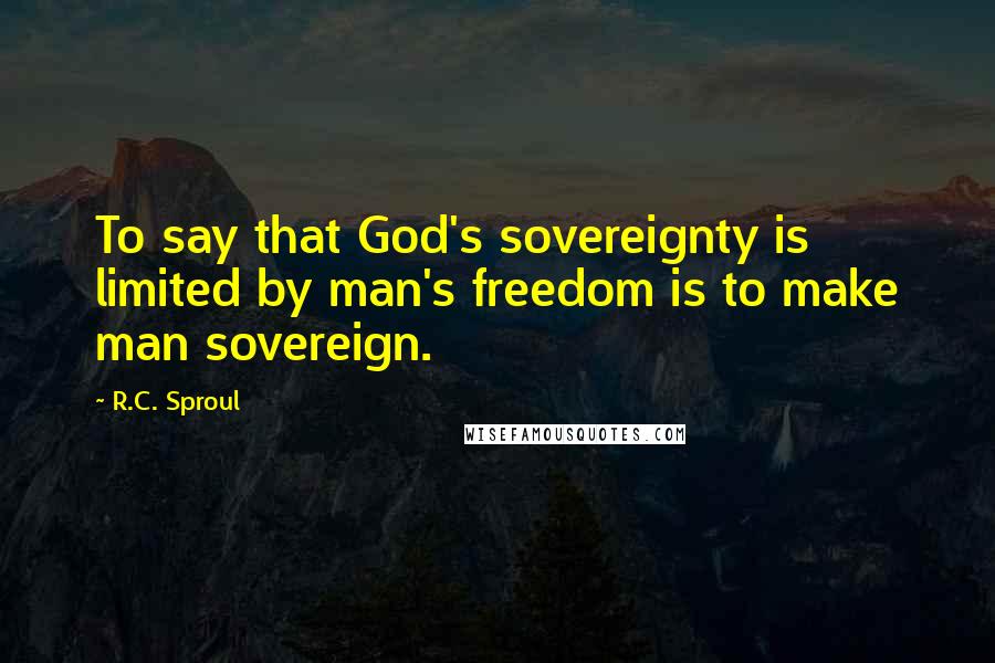 R.C. Sproul Quotes: To say that God's sovereignty is limited by man's freedom is to make man sovereign.