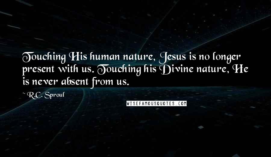 R.C. Sproul Quotes: Touching His human nature, Jesus is no longer present with us. Touching his Divine nature, He is never absent from us.