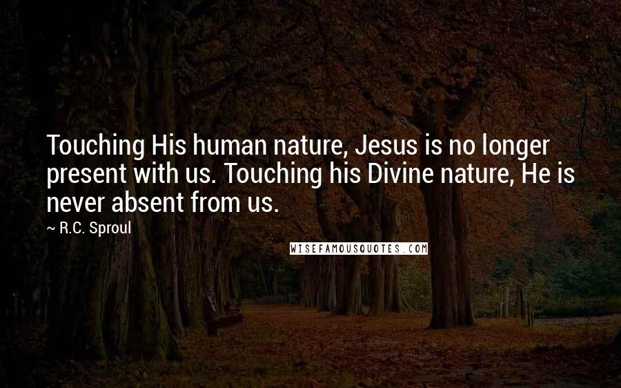 R.C. Sproul Quotes: Touching His human nature, Jesus is no longer present with us. Touching his Divine nature, He is never absent from us.