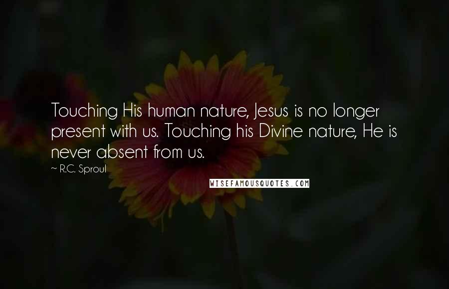 R.C. Sproul Quotes: Touching His human nature, Jesus is no longer present with us. Touching his Divine nature, He is never absent from us.