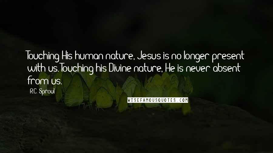 R.C. Sproul Quotes: Touching His human nature, Jesus is no longer present with us. Touching his Divine nature, He is never absent from us.