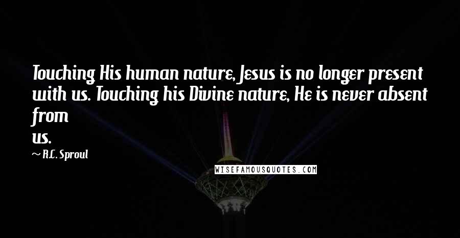 R.C. Sproul Quotes: Touching His human nature, Jesus is no longer present with us. Touching his Divine nature, He is never absent from us.