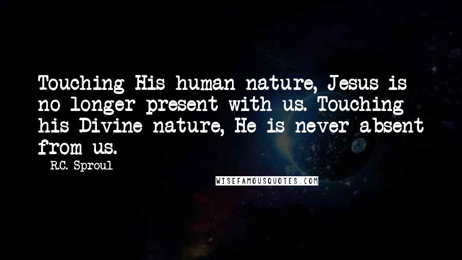 R.C. Sproul Quotes: Touching His human nature, Jesus is no longer present with us. Touching his Divine nature, He is never absent from us.