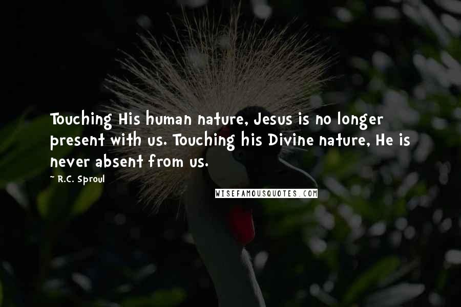 R.C. Sproul Quotes: Touching His human nature, Jesus is no longer present with us. Touching his Divine nature, He is never absent from us.