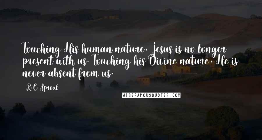 R.C. Sproul Quotes: Touching His human nature, Jesus is no longer present with us. Touching his Divine nature, He is never absent from us.