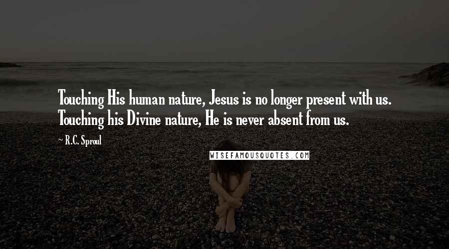 R.C. Sproul Quotes: Touching His human nature, Jesus is no longer present with us. Touching his Divine nature, He is never absent from us.