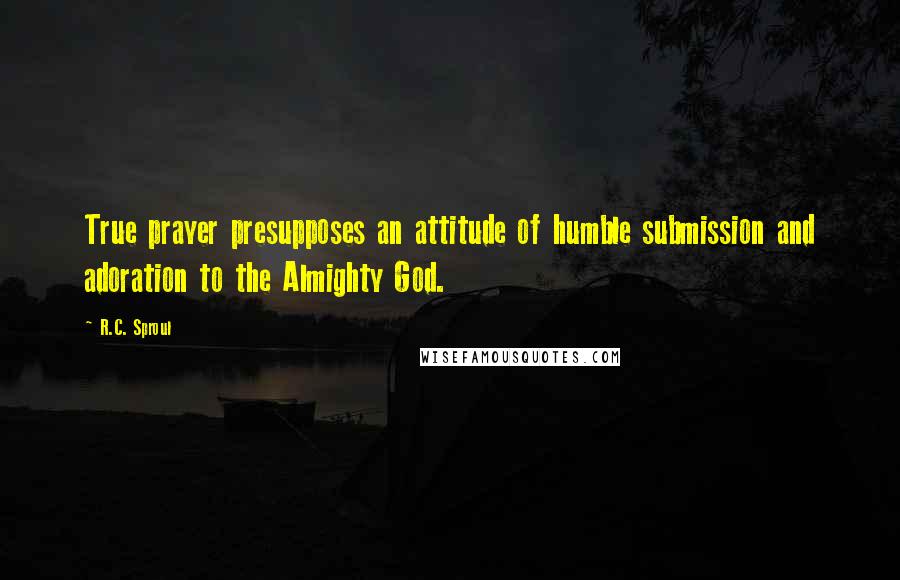 R.C. Sproul Quotes: True prayer presupposes an attitude of humble submission and adoration to the Almighty God.