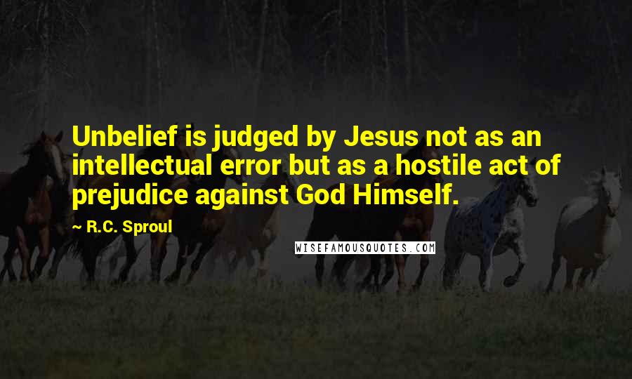 R.C. Sproul Quotes: Unbelief is judged by Jesus not as an intellectual error but as a hostile act of prejudice against God Himself.