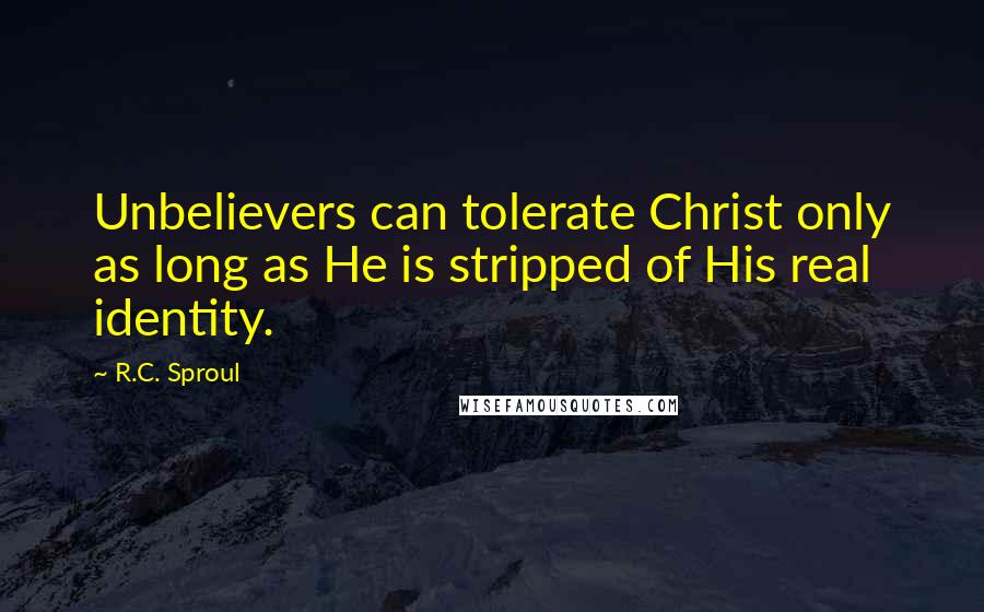 R.C. Sproul Quotes: Unbelievers can tolerate Christ only as long as He is stripped of His real identity.