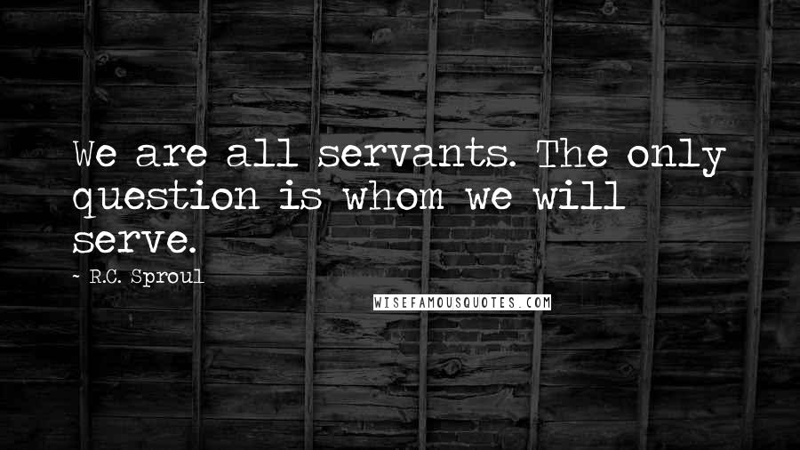 R.C. Sproul Quotes: We are all servants. The only question is whom we will serve.