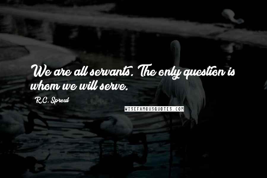 R.C. Sproul Quotes: We are all servants. The only question is whom we will serve.