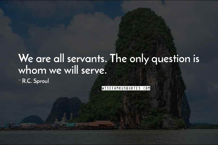 R.C. Sproul Quotes: We are all servants. The only question is whom we will serve.