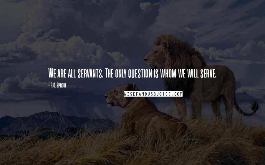 R.C. Sproul Quotes: We are all servants. The only question is whom we will serve.