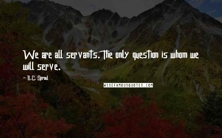 R.C. Sproul Quotes: We are all servants. The only question is whom we will serve.