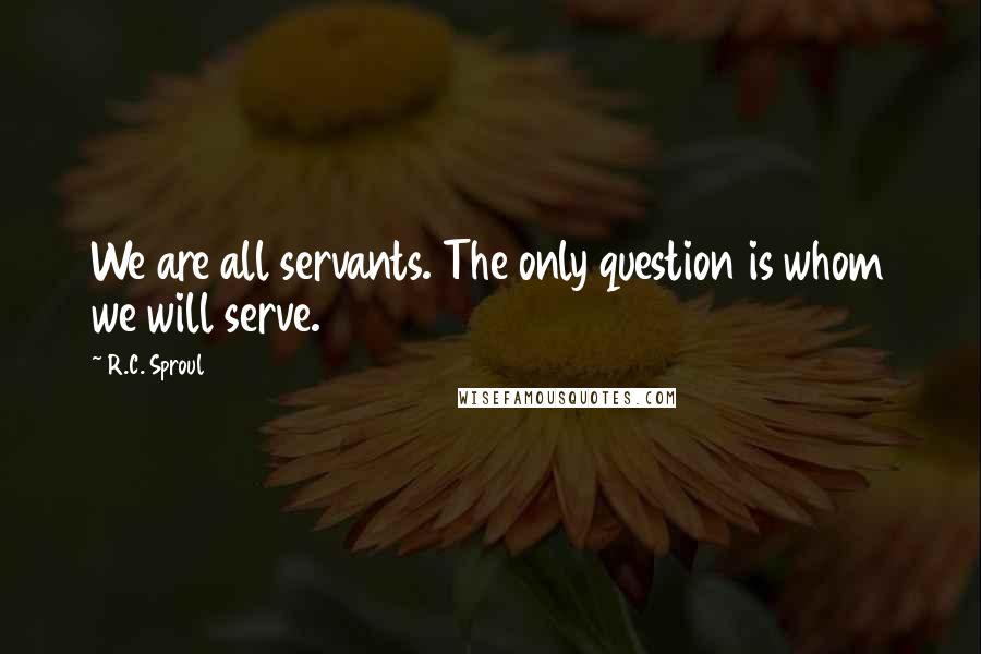 R.C. Sproul Quotes: We are all servants. The only question is whom we will serve.