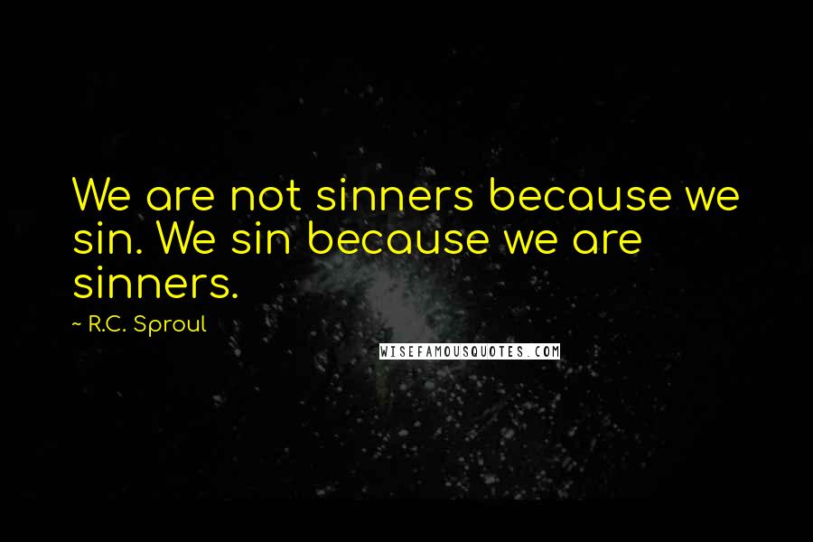 R.C. Sproul Quotes: We are not sinners because we sin. We sin because we are sinners.