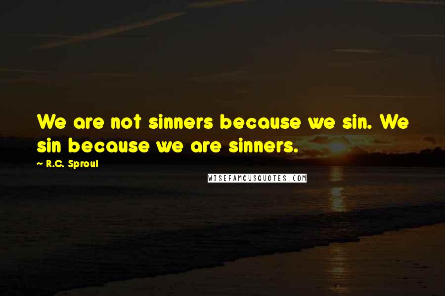 R.C. Sproul Quotes: We are not sinners because we sin. We sin because we are sinners.