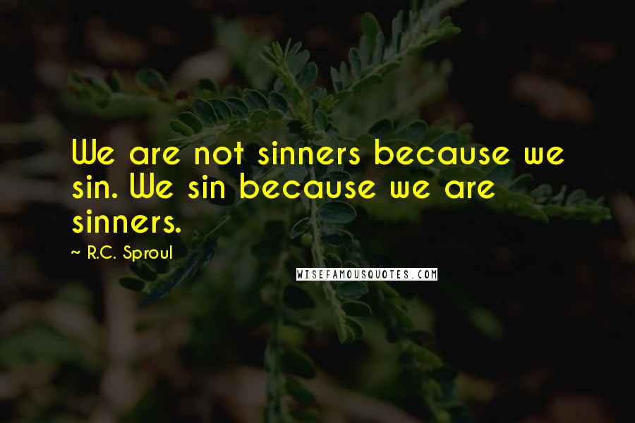 R.C. Sproul Quotes: We are not sinners because we sin. We sin because we are sinners.