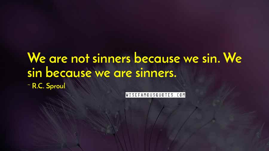 R.C. Sproul Quotes: We are not sinners because we sin. We sin because we are sinners.