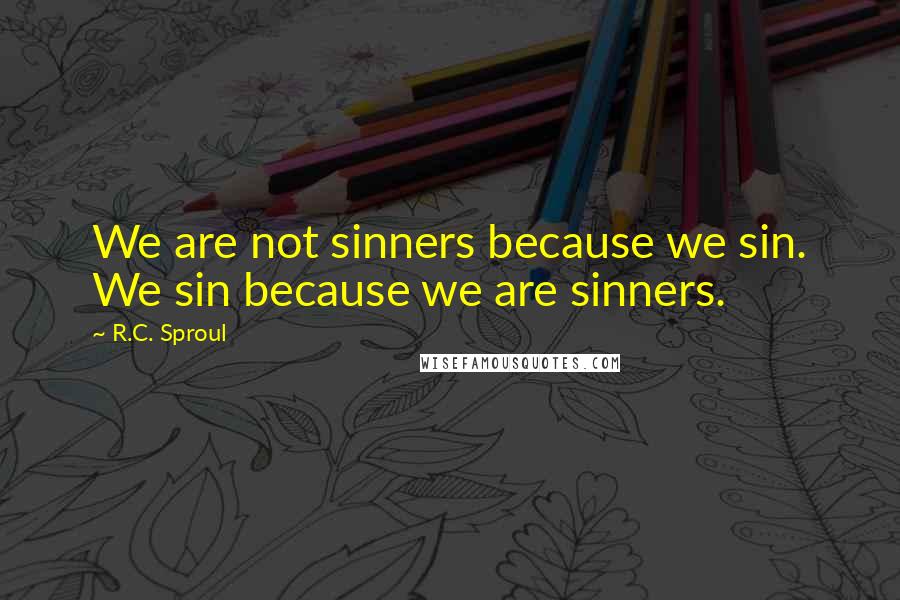 R.C. Sproul Quotes: We are not sinners because we sin. We sin because we are sinners.