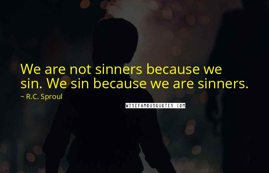 R.C. Sproul Quotes: We are not sinners because we sin. We sin because we are sinners.