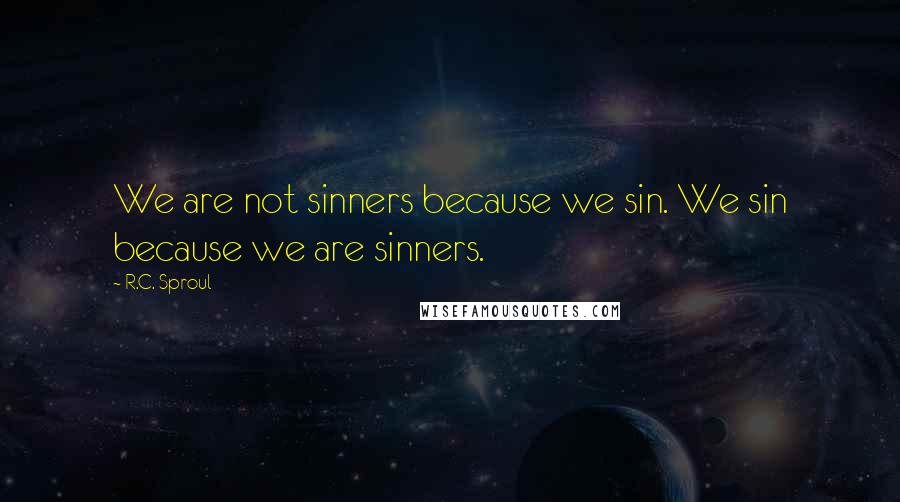 R.C. Sproul Quotes: We are not sinners because we sin. We sin because we are sinners.