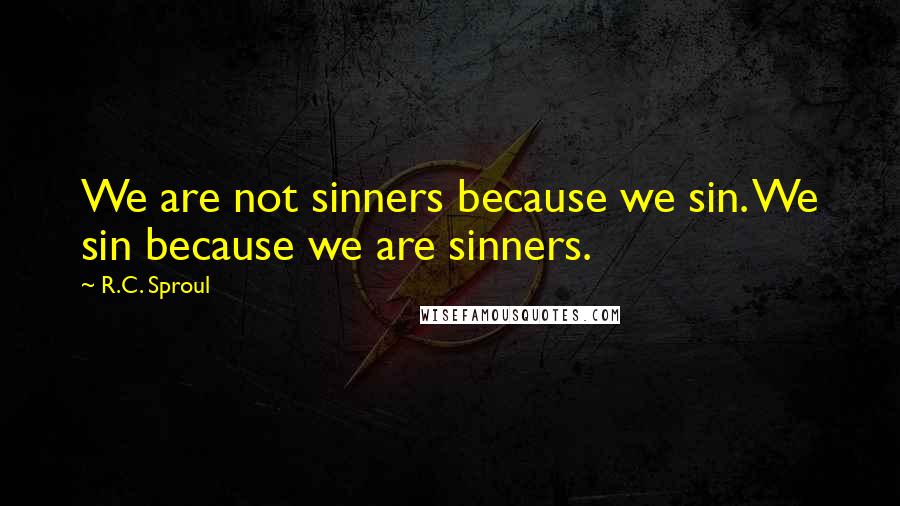 R.C. Sproul Quotes: We are not sinners because we sin. We sin because we are sinners.