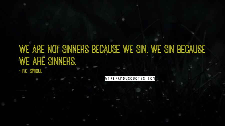 R.C. Sproul Quotes: We are not sinners because we sin. We sin because we are sinners.