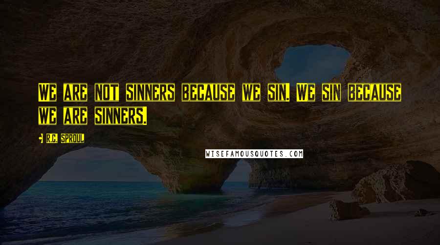 R.C. Sproul Quotes: We are not sinners because we sin. We sin because we are sinners.