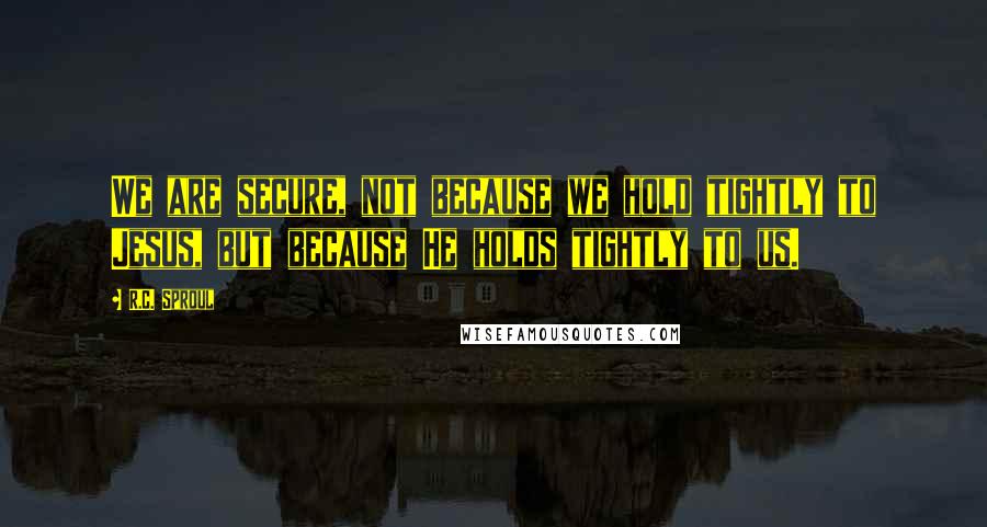 R.C. Sproul Quotes: We are secure, not because we hold tightly to Jesus, but because He holds tightly to us.