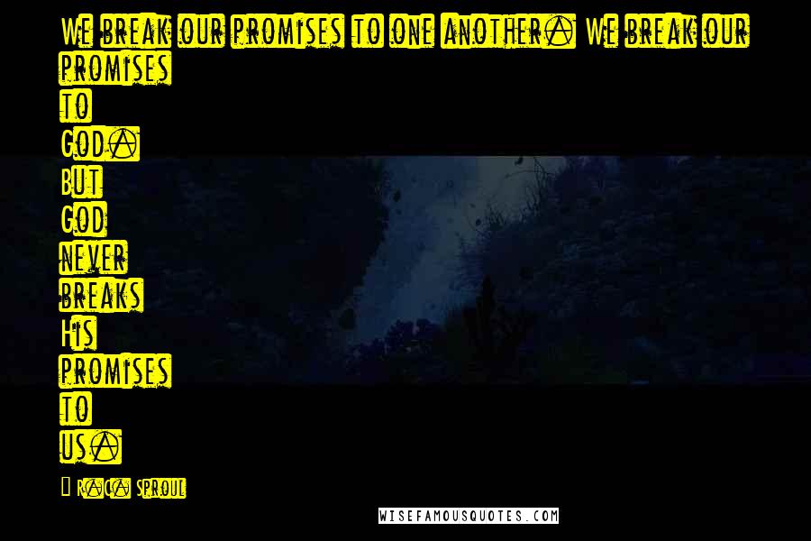 R.C. Sproul Quotes: We break our promises to one another. We break our promises to God. But God never breaks His promises to us.