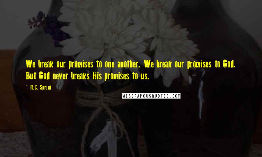 R.C. Sproul Quotes: We break our promises to one another. We break our promises to God. But God never breaks His promises to us.