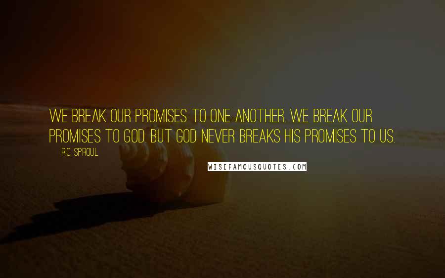 R.C. Sproul Quotes: We break our promises to one another. We break our promises to God. But God never breaks His promises to us.