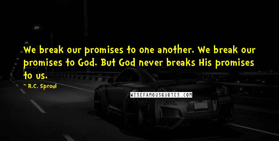 R.C. Sproul Quotes: We break our promises to one another. We break our promises to God. But God never breaks His promises to us.