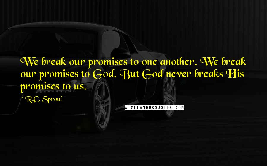 R.C. Sproul Quotes: We break our promises to one another. We break our promises to God. But God never breaks His promises to us.